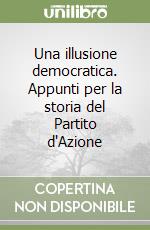 Una illusione democratica. Appunti per la storia del Partito d'Azione libro