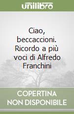 Ciao, beccaccioni. Ricordo a più voci di Alfredo Franchini libro