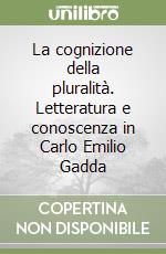 La cognizione della pluralità. Letteratura e conoscenza in Carlo Emilio Gadda libro