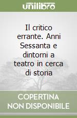 Il critico errante. Anni Sessanta e dintorni a teatro in cerca di storia libro