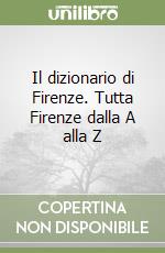 Il dizionario di Firenze. Tutta Firenze dalla A alla Z libro