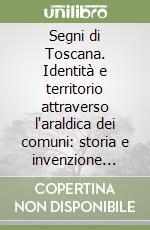 Segni di Toscana. Identità e territorio attraverso l'araldica dei comuni: storia e invenzione grafica (secoli XIII-XVII) libro