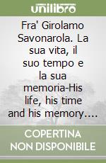 Fra' Girolamo Savonarola. La sua vita, il suo tempo e la sua memoria-His life, his time and his memory. Ediz. bilingue libro