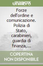 Forze dell'ordine e comunicazione. Polizia di Stato, carabinieri, guardia di finanza, opinione pubblica e mass-media