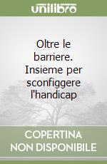 Oltre le barriere. Insieme per sconfiggere l'handicap libro