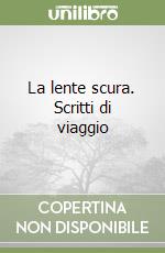 La lente scura. Scritti di viaggio libro