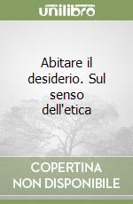Abitare il desiderio. Sul senso dell'etica libro