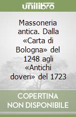 Massoneria antica. Dalla «Carta di Bologna» del 1248 agli «Antichi doveri» del 1723 libro