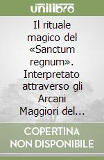 Il rituale magico del «Sanctum regnum». Interpretato attraverso gli Arcani Maggiori del Tarot