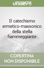 Il catechismo ermetico-massonico della stella fiammeggiante libro