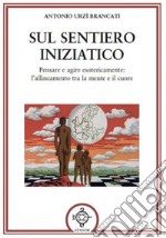 Sul sentiero iniziatico. Pensare e agire esotericamente: l'allineamento tra la mente e il cuore