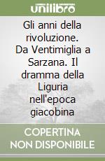 Gli anni della rivoluzione. Da Ventimiglia a Sarzana. Il dramma della Liguria nell'epoca giacobina libro