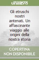 Gli etruschi nostri antenati. Un affascinante viaggio alle origini della nostra storia libro