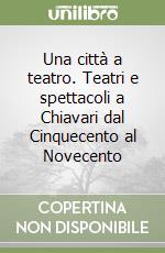 Una città a teatro. Teatri e spettacoli a Chiavari dal Cinquecento al Novecento libro