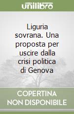 Liguria sovrana. Una proposta per uscire dalla crisi politica di Genova libro