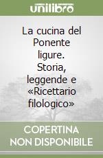 La cucina del Ponente ligure. Storia, leggende e «Ricettario filologico» libro