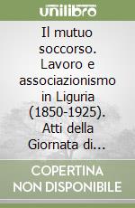 Il mutuo soccorso. Lavoro e associazionismo in Liguria (1850-1925). Atti della Giornata di studi libro