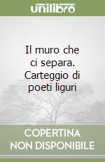 Il muro che ci separa. Carteggio di poeti liguri