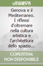 Genova e il Mediterraneo. I riflessi d'oltremare nella cultura artistica e l'architettura dello spazio urbano XII-XVIII secolo libro