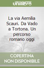 La via Aemilia Scauri. Da Vado a Tortona. Un percorso romano oggi libro