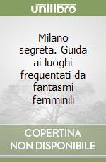 Milano segreta. Guida ai luoghi frequentati da fantasmi femminili libro