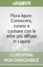 Flora ligure. Conoscere, curarsi e cucinare con le erbe più diffuse in Liguria