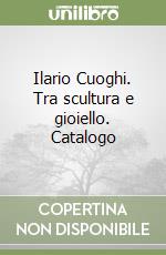 Ilario Cuoghi. Tra scultura e gioiello. Catalogo