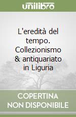 L'eredità del tempo. Collezionismo & antiquariato in Liguria libro