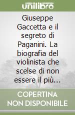 Giuseppe Gaccetta e il segreto di Paganini. La biografia del violinista che scelse di non essere il più grande libro