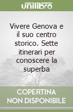 Vivere Genova e il suo centro storico. Sette itinerari per conoscere la superba libro