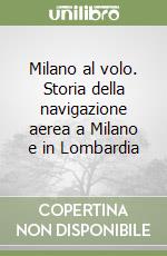 Milano al volo. Storia della navigazione aerea a Milano e in Lombardia libro