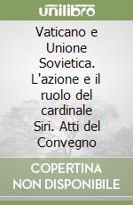 Vaticano e Unione Sovietica. L'azione e il ruolo del cardinale Siri. Atti del Convegno libro