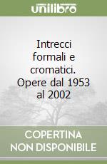 Intrecci formali e cromatici. Opere dal 1953 al 2002 libro