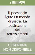 Il paesaggio ligure un mondo di pietra. La costruzione dei terrazzamenti