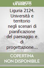 Liguria 2124. Università e territorio negli scenari di pianificazione del paesaggio e di progettazione urbana dei prossimi anni libro