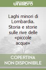 Laghi minori di Lombardia. Storia e storie sulle rive delle «piccole acque» libro