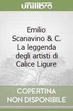 Emilio Scanavino & C. La leggenda degli artisti di Calice Ligure libro