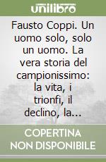 Fausto Coppi. Un uomo solo, solo un uomo. La vera storia del campionissimo: la vita, i trionfi, il declino, la malattia e la fine prematura libro