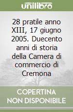 28 pratile anno XIII, 17 giugno 2005. Duecento anni di storia della Camera di commercio di Cremona libro