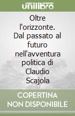 Oltre l'orizzonte. Dal passato al futuro nell'avventura politica di Claudio Scajola libro