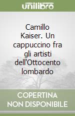 Camillo Kaiser. Un cappuccino fra gli artisti dell'Ottocento lombardo libro