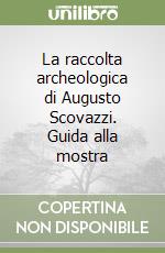 La raccolta archeologica di Augusto Scovazzi. Guida alla mostra libro
