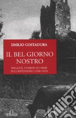 Il bel giorno nostro. Ragazzi, uomini ed armi sull'Appennino (1938-1945) libro