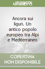 Ancora sui liguri. Un antico popolo europeo tra Alpi e Mediterraneo