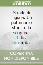 Strade di Liguria. Un patrimonio storico da scoprire. Ediz. illustrata libro