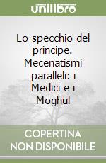 Lo specchio del principe. Mecenatismi paralleli: i Medici e i Moghul libro