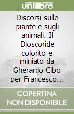 Discorsi sulle piante e sugli animali. Il Dioscoride colorito e miniato da Gherardo Cibo per Francesco Maria II della Rovere... libro