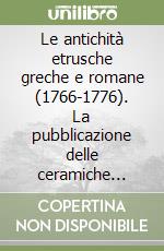 Le antichità etrusche greche e romane (1766-1776). La pubblicazione delle ceramiche antiche della prima collezione Hamilton