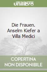 Die Frauen. Anselm Kiefer a Villa Medici libro