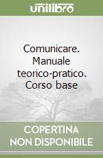 Comunicare. Manuale teorico-pratico. Corso base libro